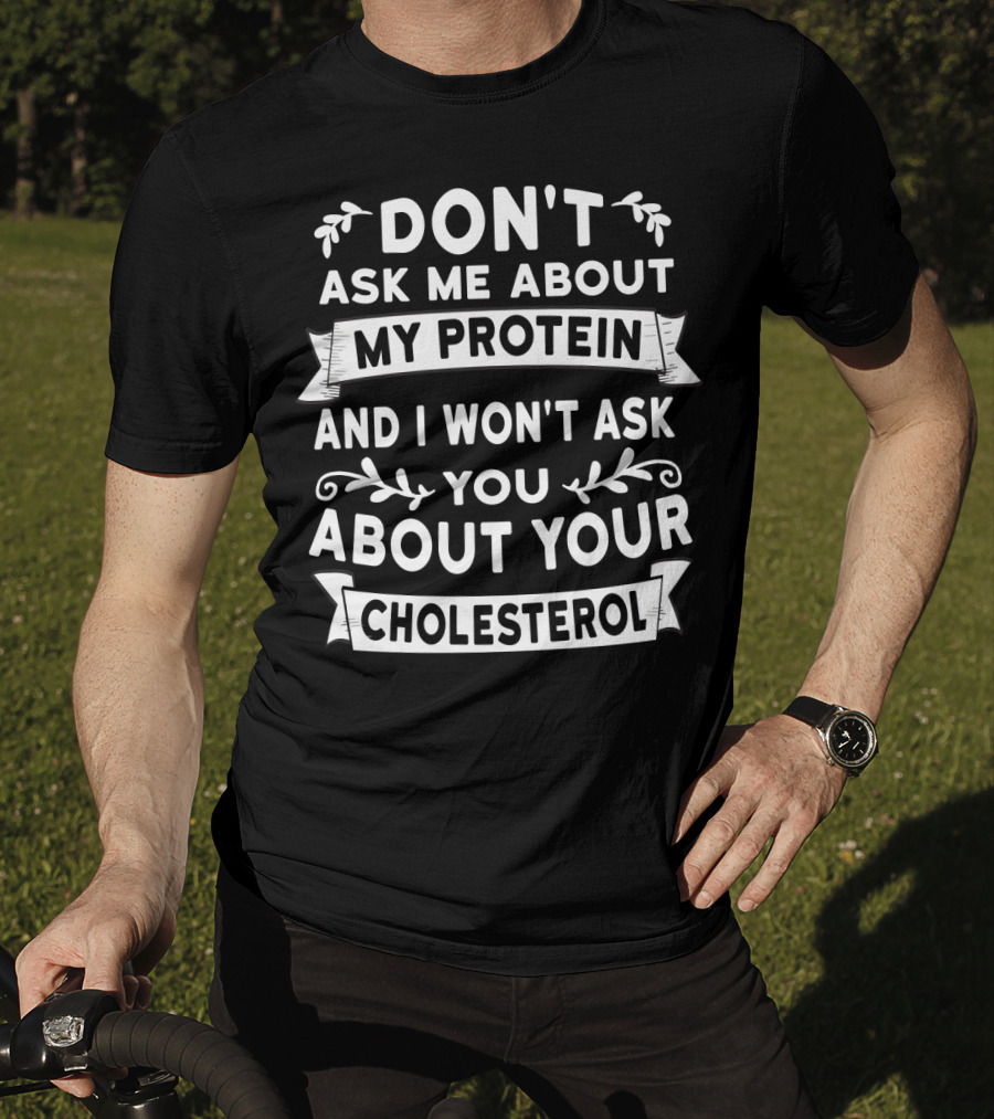Don't Ask Me About My Protein And I Won't Ask You About Your Cholesterol T-Shirt
