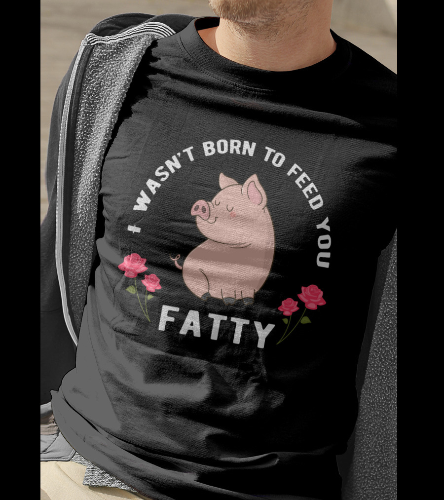 I Wasn't Born To Feed You Fatty Pig With Roses T-Shirt