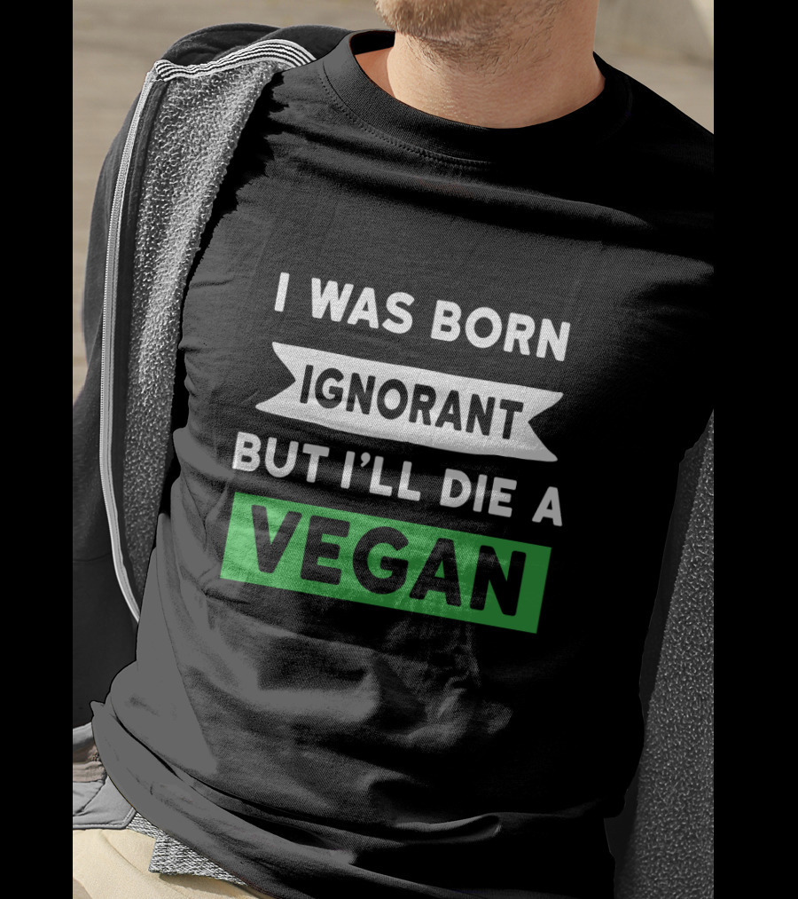 I Was Born Ignorant But I'll Die A Vegan T-Shirt