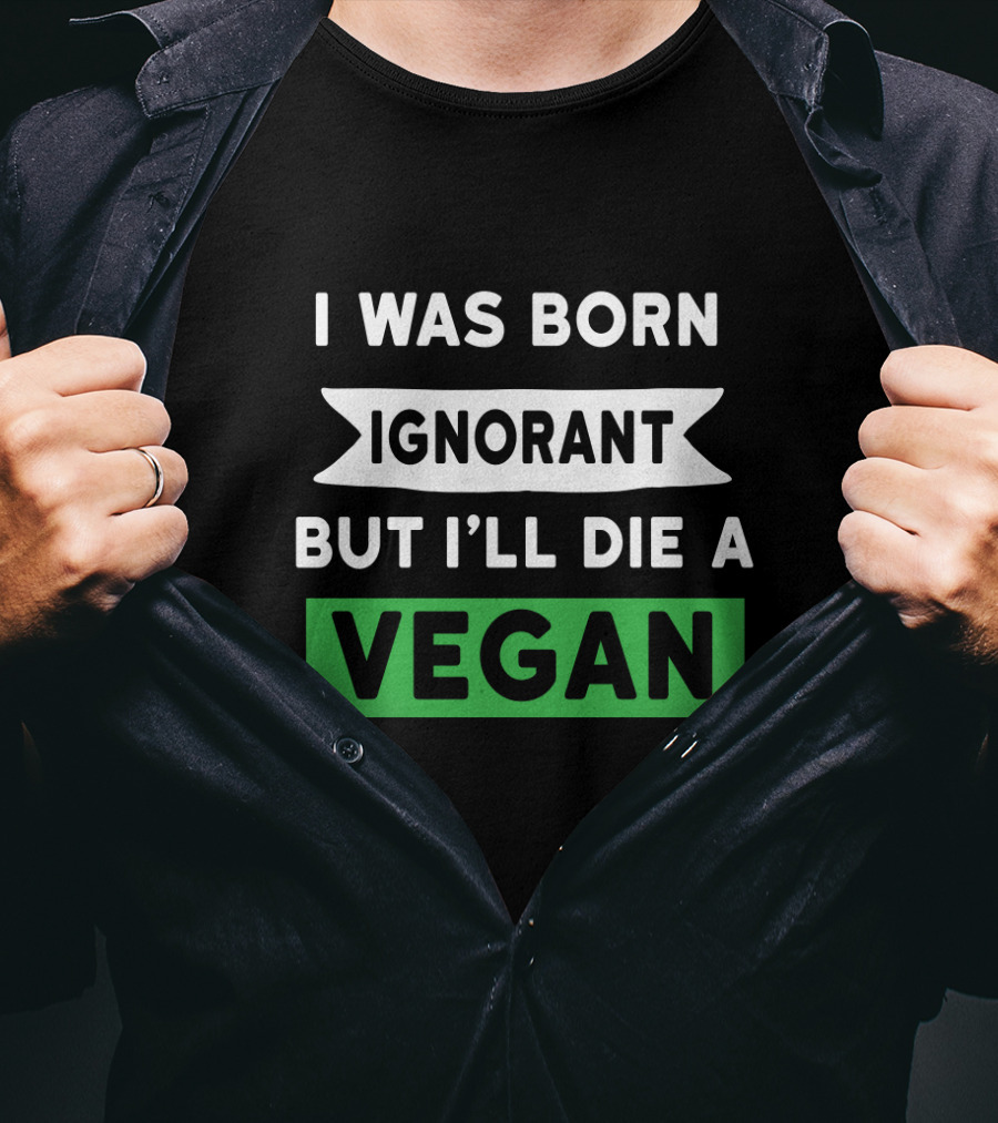I Was Born Ignorant But I'll Die A Vegan T-Shirt
