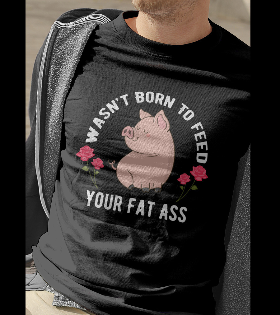 Wasn't Born To Feed Your Fat Ass Pig Roses T-Shirt
