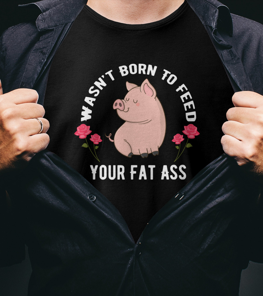 Wasn't Born To Feed Your Fat Ass Pig Roses T-Shirt