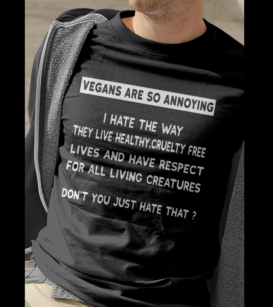 Vegans Are So Annoying I Hate The Way They Live Healthy Cruelty Free Lives And Have Respect For All Living Creatures Don’t You Just Hate That T-Shirt