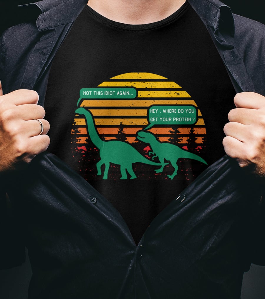 Not This Idiot Again Hey Where Do You Get Your Protein T-Shirt