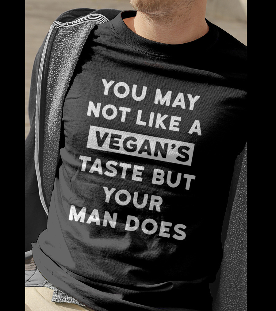 You May Not Like A Vegan's Taste But Your Man Does T-Shirt