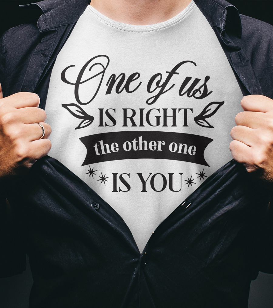 One Of Us Is Right The Other One Is You T-Shirt