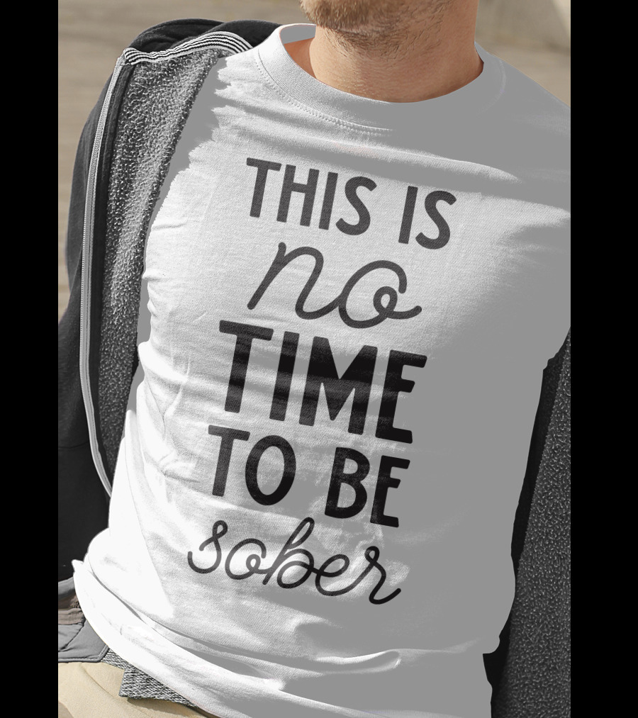 This Is No Time To Be Sober T-Shirt