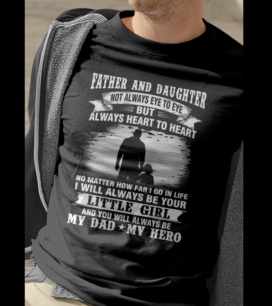 Father And Daughter Not Always Eye To Eye But Always Heart To Heart No Matter How Far I Go IN Life I Will Always Be Your Little Girl And You Will Always Be My Dad My Hero T-Shirt