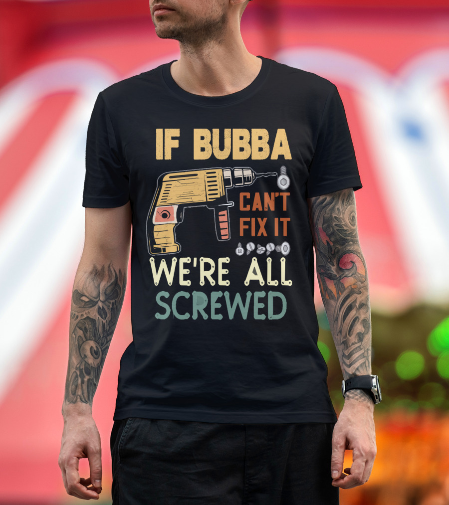 If Bubba Can't Fix It We're All Screwed Father's Day Drill T-Shirt