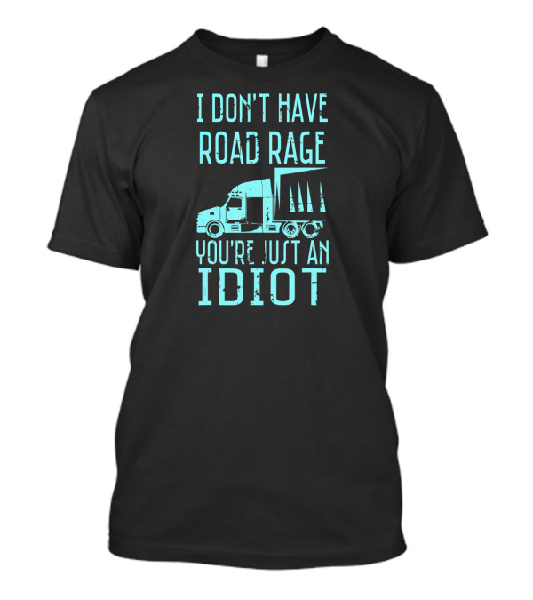 I Don't Have Road Rage You're Just An Idiot Funny Trucker 127 Semi Truck Image T-Shirt