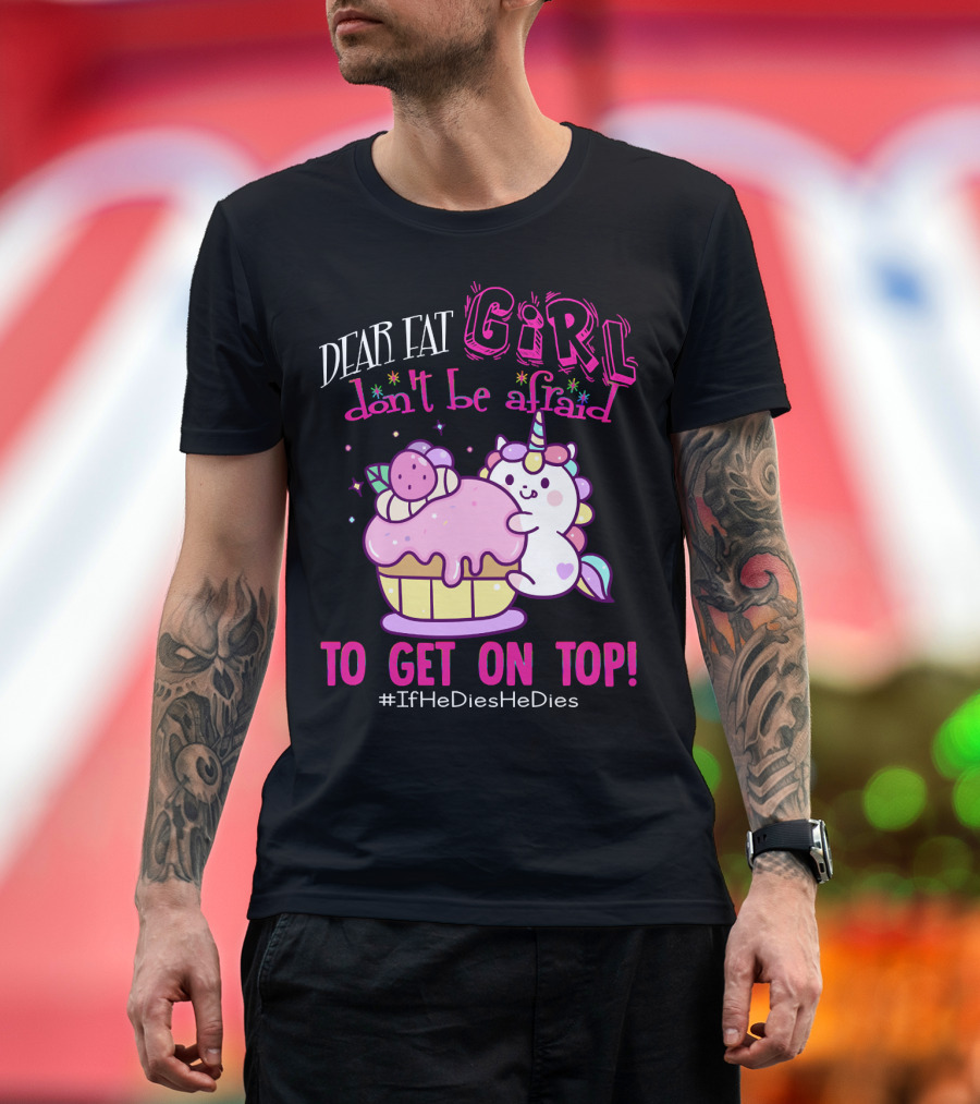 Dear Fat Girl Don't Be Afraid To Get On Top Unicorn Cupcake #IfHeDiesHeDies T-Shirt