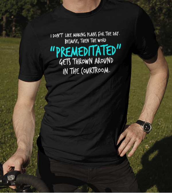 I Don't Like Making Plans Because Premeditated Gets Thrown Around In The Courtroom T-Shirt
