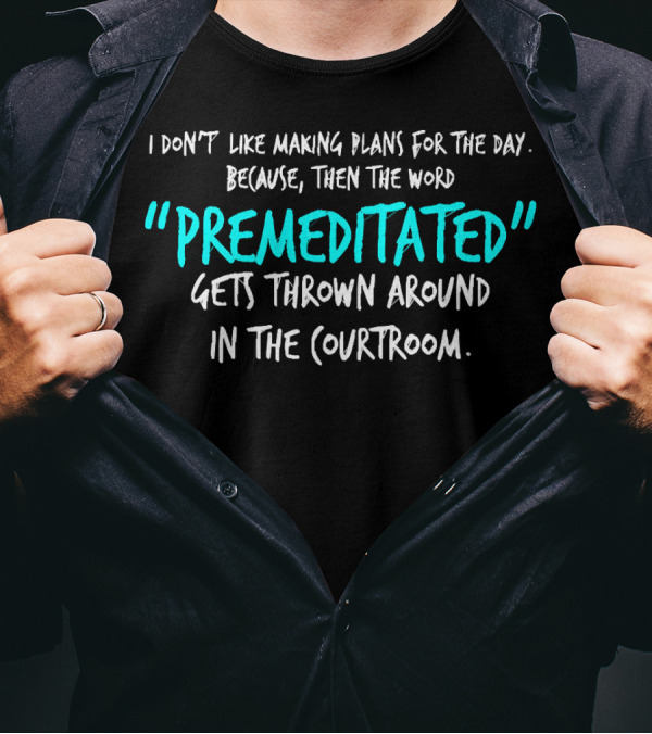 I Don't Like Making Plans Because Premeditated Gets Thrown Around In The Courtroom T-Shirt