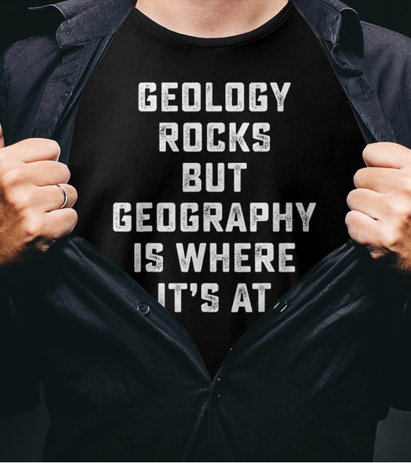 Geology Rocks But Geography Is Where It's At T-Shirt