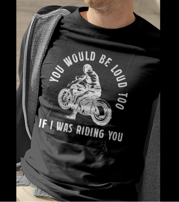 You Would Be Loud Too If I Was Riding You Biker Motorcycle Rider T-Shirt