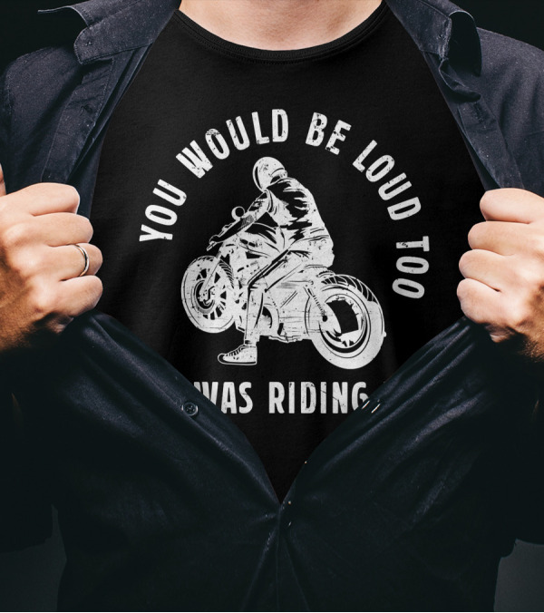 You Would Be Loud Too If I Was Riding You Biker Motorcycle Rider T-Shirt
