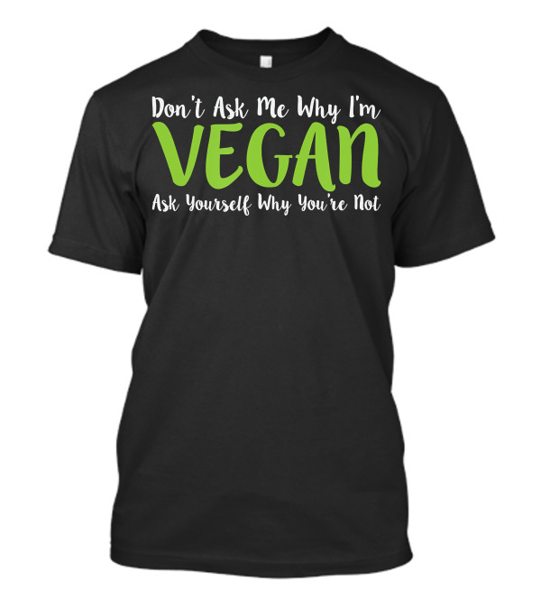 Don't Ask Me Why I'm Vegan Ask Yourself Why You're Not T-Shirt