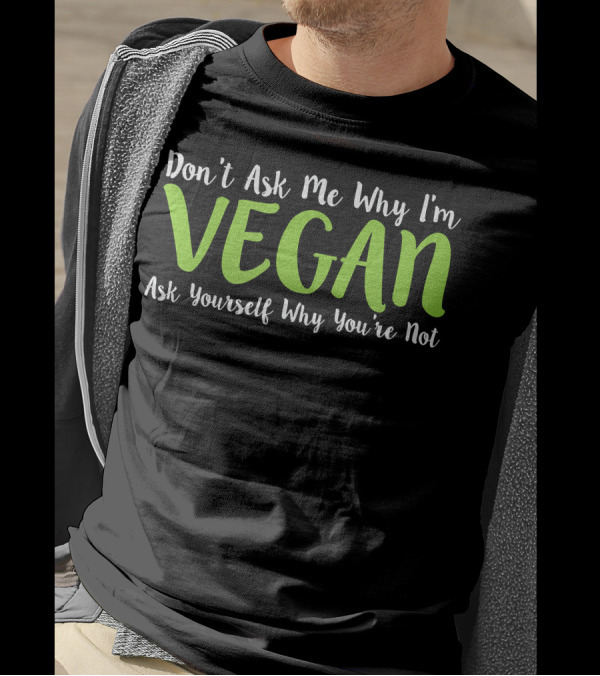 Don't Ask Me Why I'm Vegan Ask Yourself Why You're Not T-Shirt