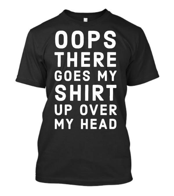 Oops There Goes My Shirt Up Over My Head T-Shirt