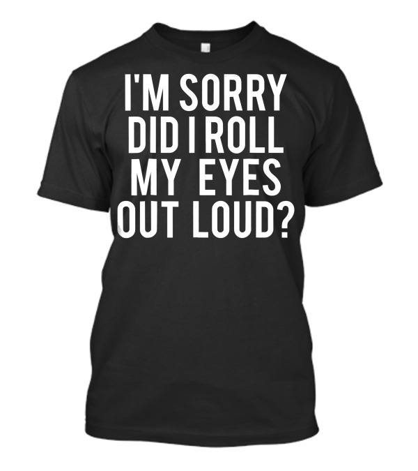I'm Sorry Did I Roll My Eyes Out Loud Sarcastic T-Shirt