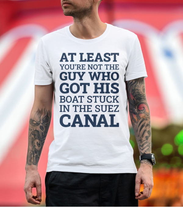 Premium T-Shirt: AT LEAST YOU'RE NOT THE GUY WHO GOT HIS BOAT STUCK IN THE SUEZ CANAL T-Shirt AT LEAST YOU'RE NOT THE GUY WHO GOT HIS BOAT STUCK IN THE SUEZ CANAL T-Shirt