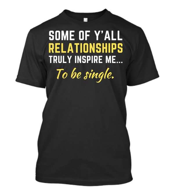 Some Of Y'all Relationships Truly Inspire Me To Be Single T-Shirt