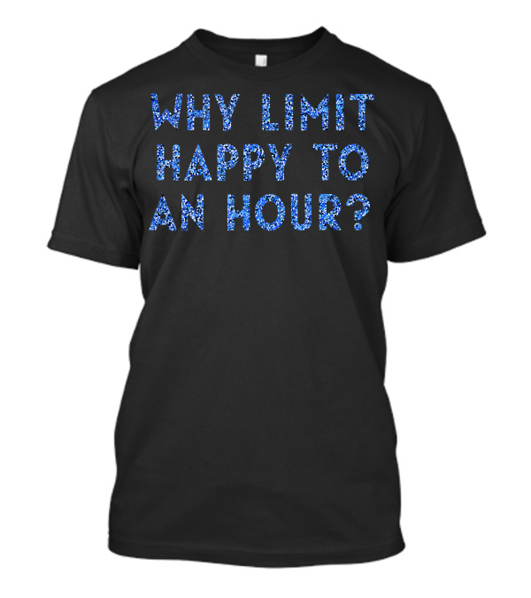 Why Limit Happy To An Hour? T-Shirt