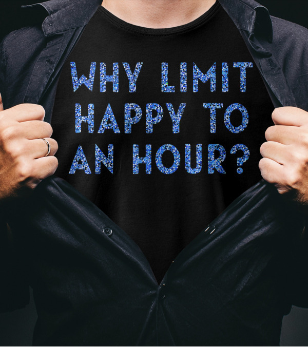 Why Limit Happy To An Hour? T-Shirt