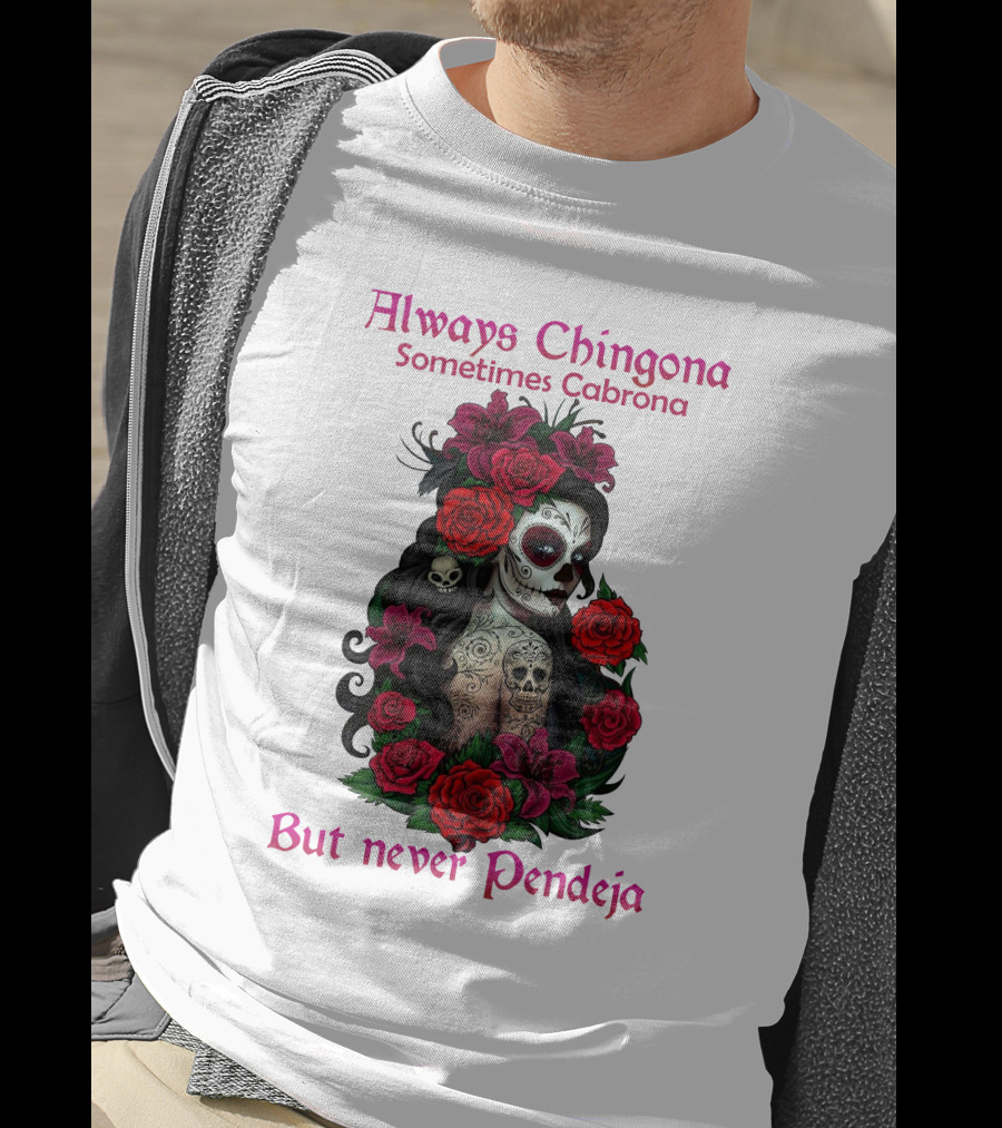 Always Chingona Sometimes Cabrona But Never Pendeja Day Of The Dead Sugar Skull Girl With Roses T-Shirt