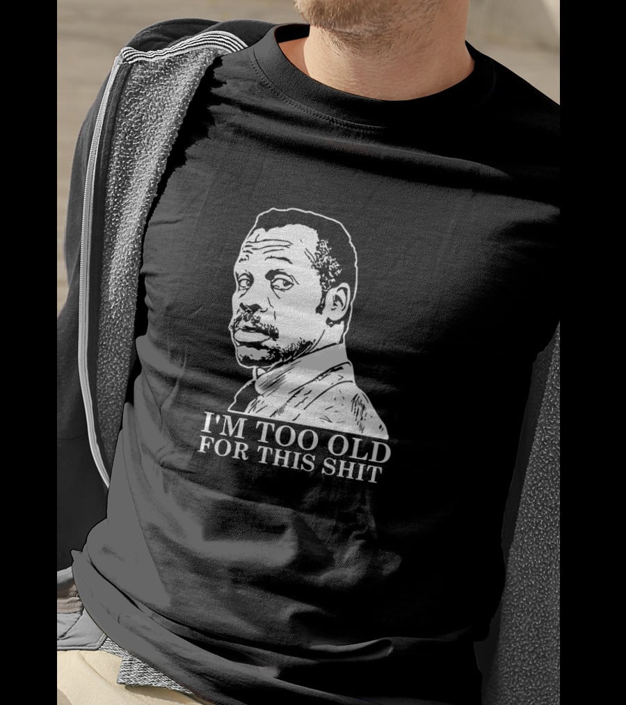 I'M TOO OLD FOR THIS SHIT Danny Glover Lethal Weapon T-Shirt