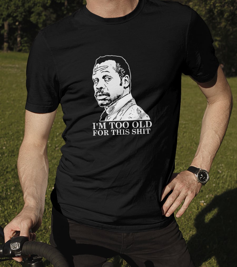 I'M TOO OLD FOR THIS SHIT Danny Glover Lethal Weapon T-Shirt