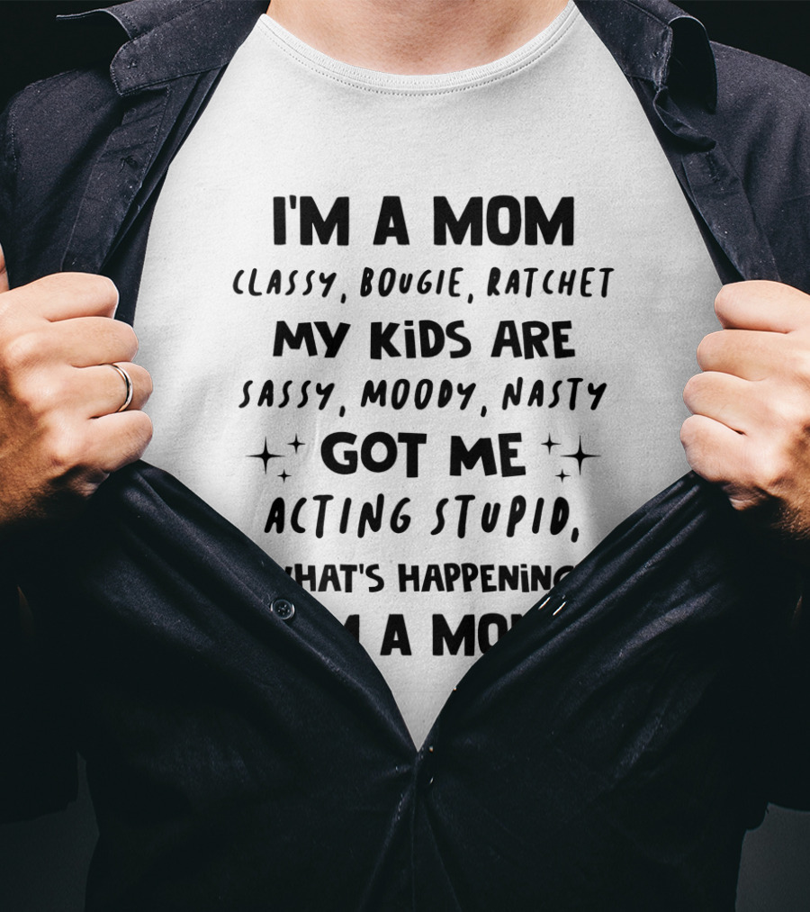 I'm A Mom Classy Bougie Ratchet My Kids Are Sassy Moody Nasty Got Me Acting Stupid What's Happening I'm A Mom T-Shirt