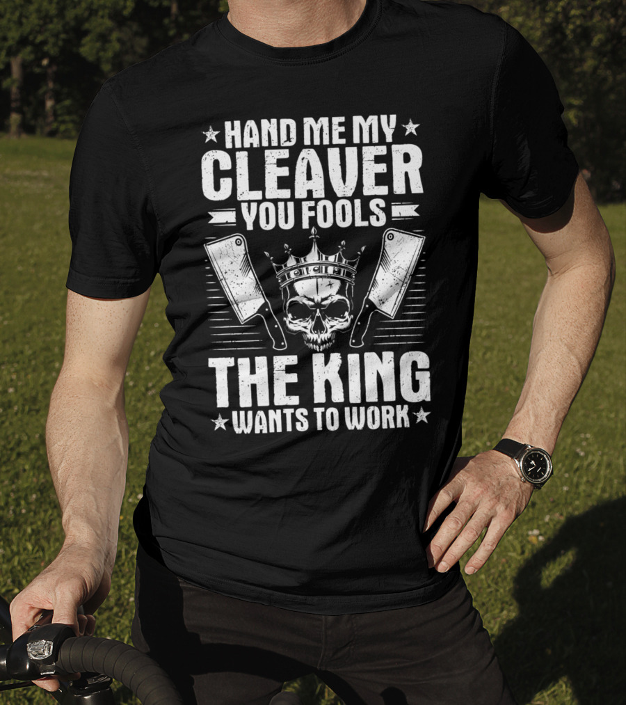 Hand Me My Cleaver You Fools The King Wants To Work T-Shirt