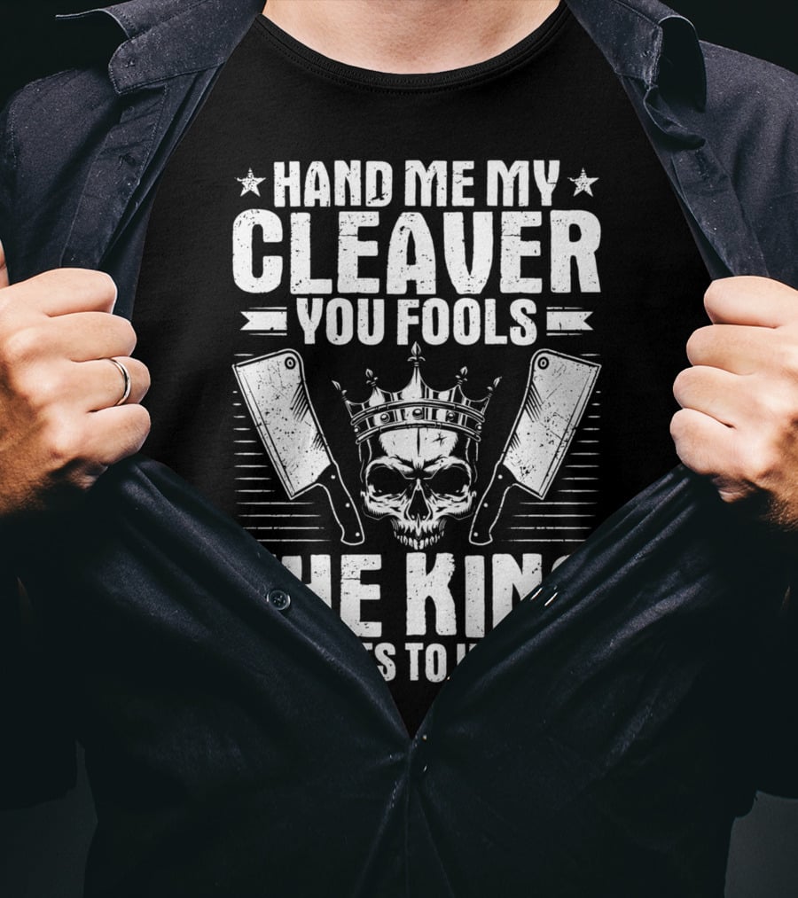 Hand Me My Cleaver You Fools The King Wants To Work T-Shirt