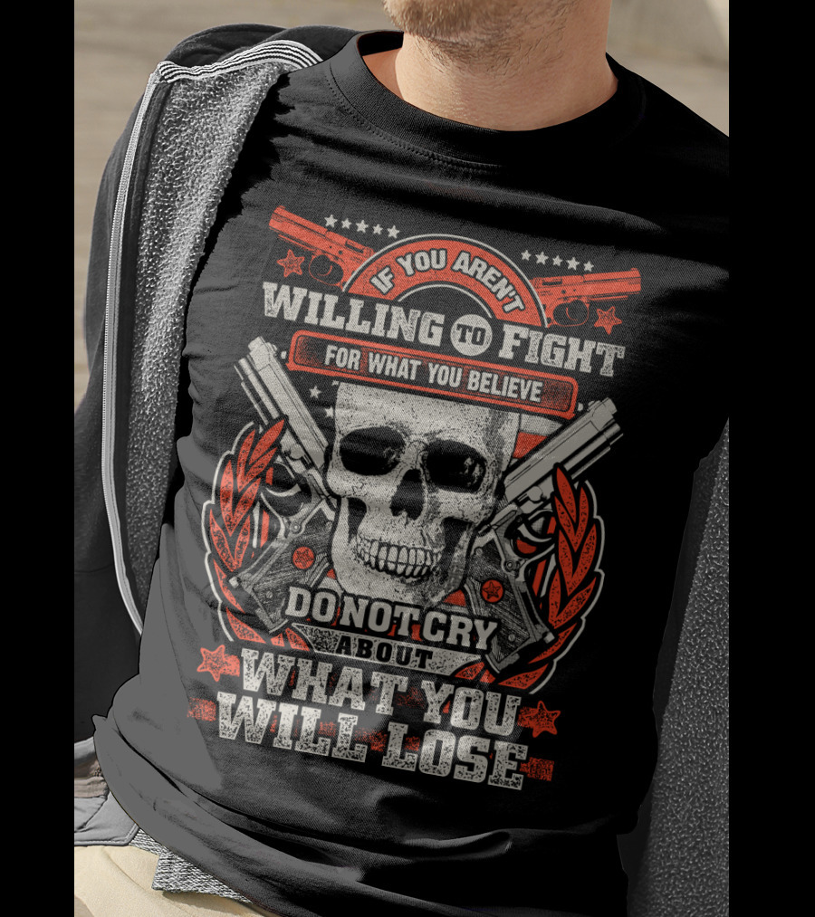 If You Aren't Willing To Fight For What You Believe Do Not Cry About What You Will Lose T-Shirt