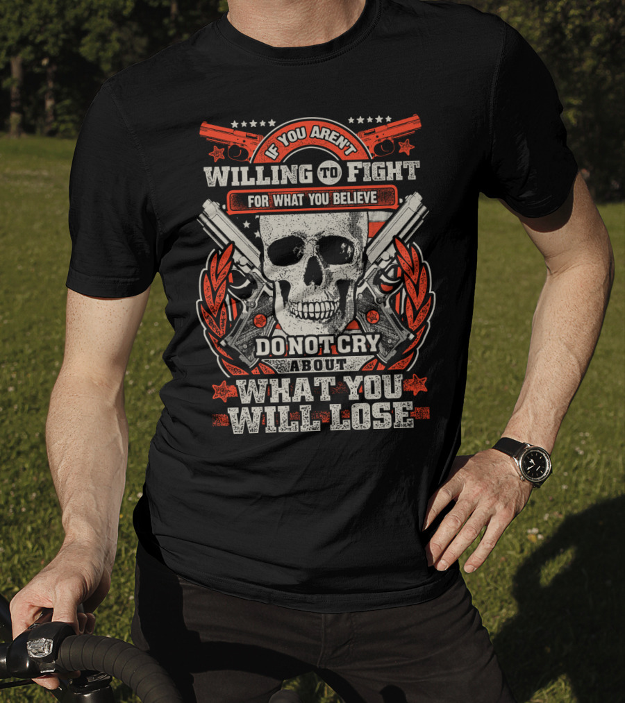 If You Aren't Willing To Fight For What You Believe Do Not Cry About What You Will Lose T-Shirt