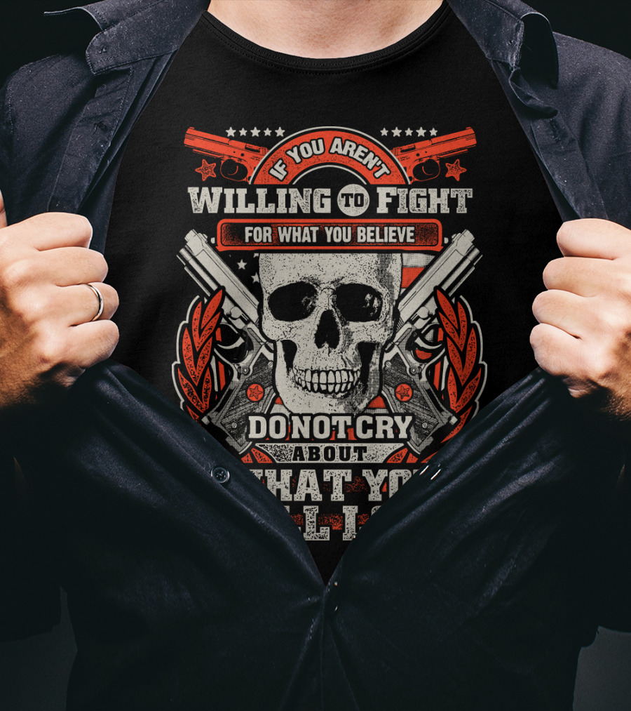 If You Aren't Willing To Fight For What You Believe Do Not Cry About What You Will Lose T-Shirt