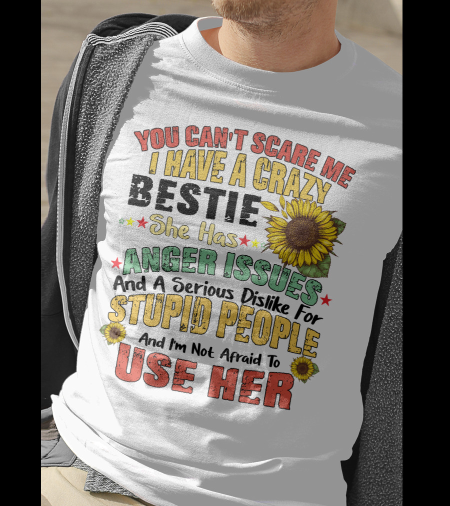 You Can't Scare Me I Have A Crazy Bestie She Has Anger Issues And A Serious Dislike For Stupid People And I'm Not Afraid To Use Her Sunflower T-Shirt