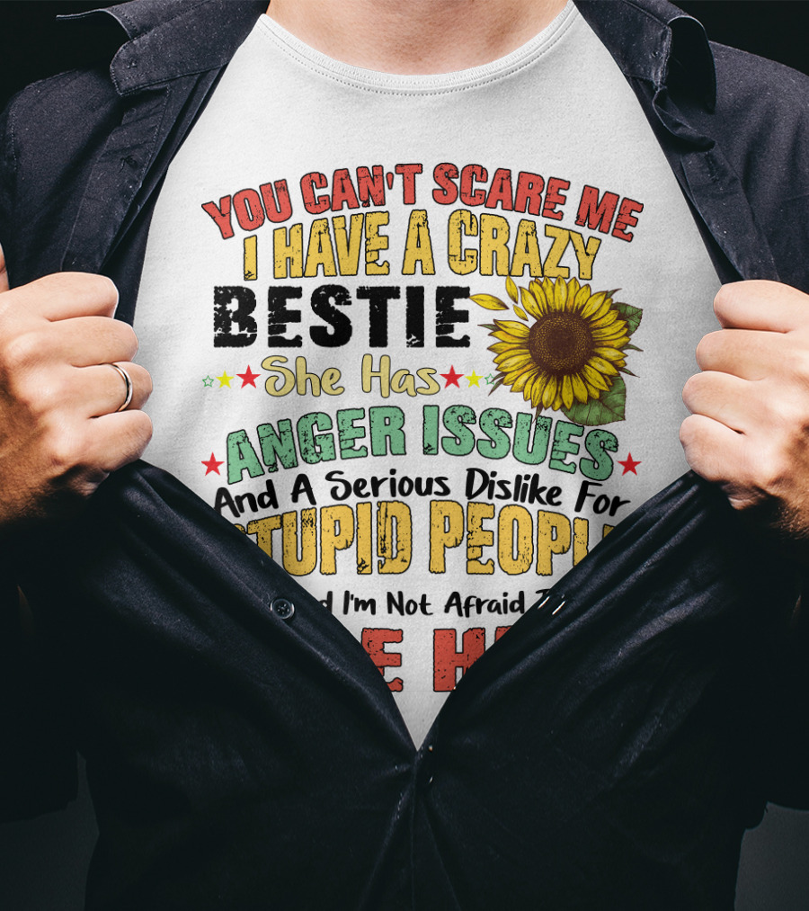 You Can't Scare Me I Have A Crazy Bestie She Has Anger Issues And A Serious Dislike For Stupid People And I'm Not Afraid To Use Her Sunflower T-Shirt