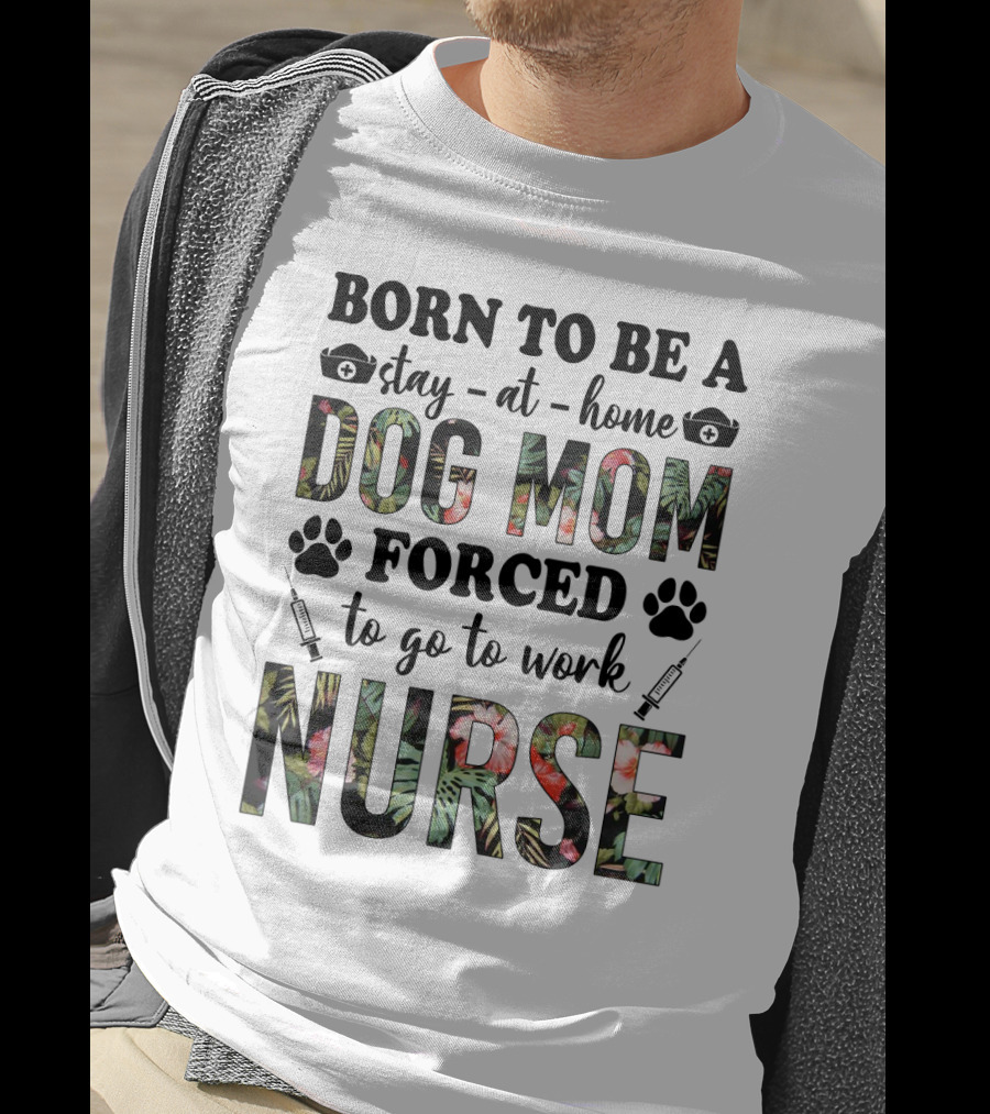 Born To Be A Stay-at-Home Dog Mom Forced To Go To Work Nurse T-Shirt