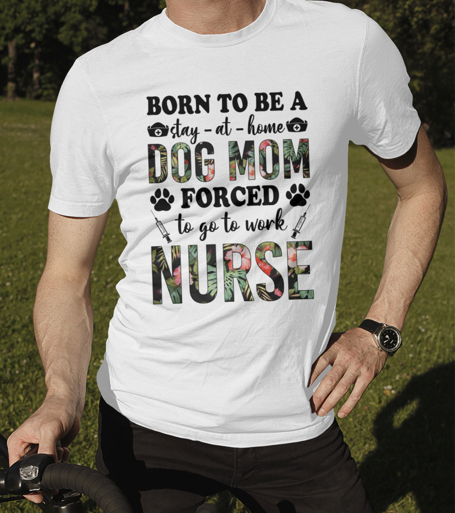 Born To Be A Stay-at-Home Dog Mom Forced To Go To Work Nurse T-Shirt