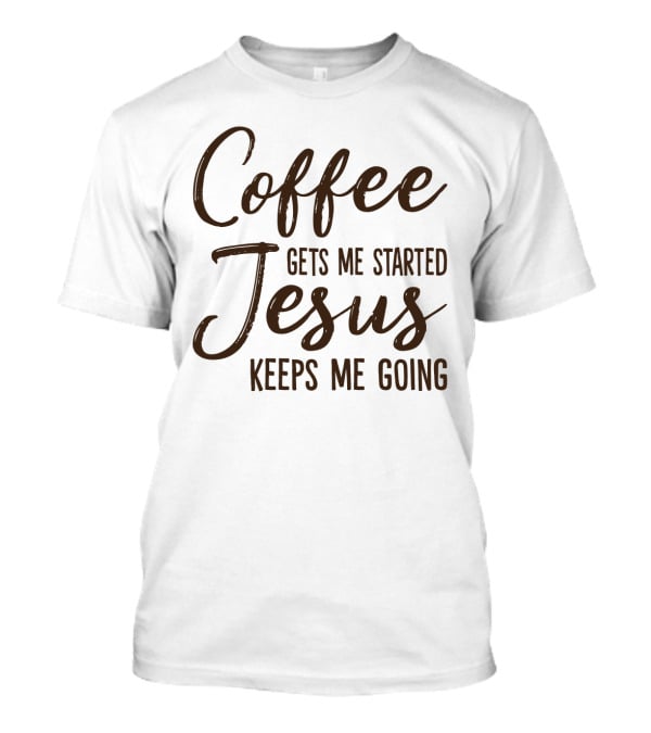 Coffee Gets Me Started Jesus Keeps Me Going Christian Motivation T-Shirt