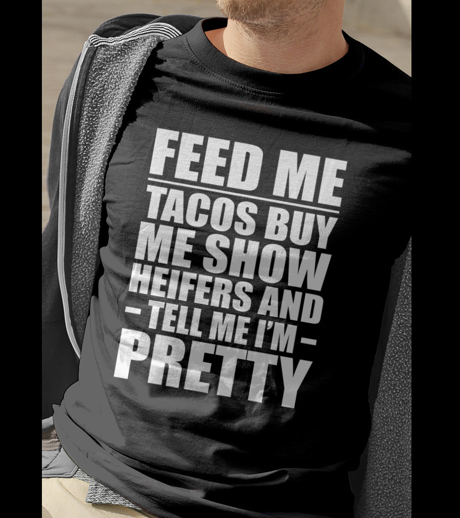 Feed Me Tacos Buy Me Show Heifers And Tell Me I'm Pretty T-Shirt