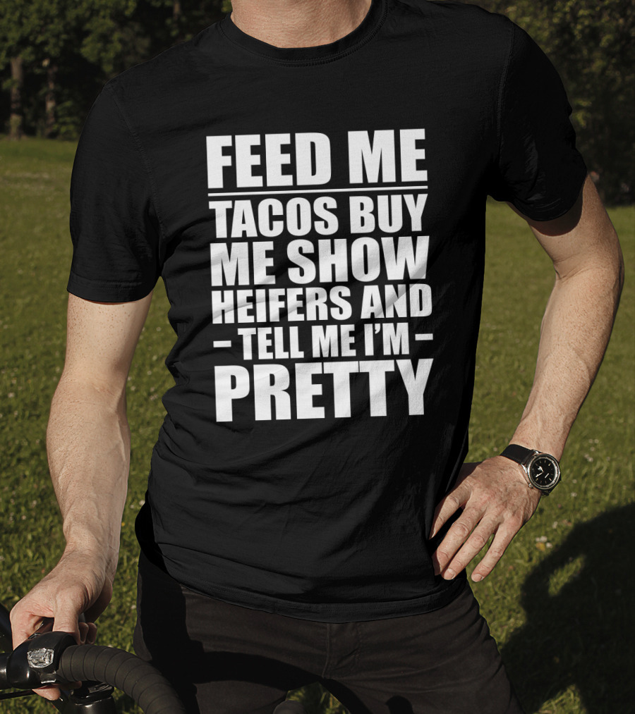 Feed Me Tacos Buy Me Show Heifers And Tell Me I'm Pretty T-Shirt