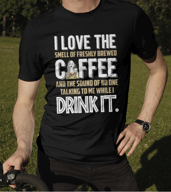 I Love The Smell Of Freshly Brewed Coffee And The Sound Of No One Talking To Me While I Drink It T-Shirt