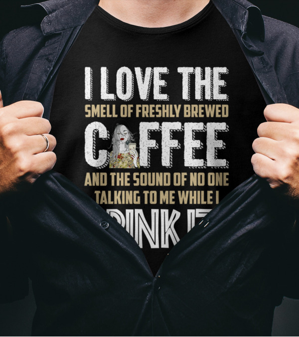 I Love The Smell Of Freshly Brewed Coffee And The Sound Of No One Talking To Me While I Drink It T-Shirt