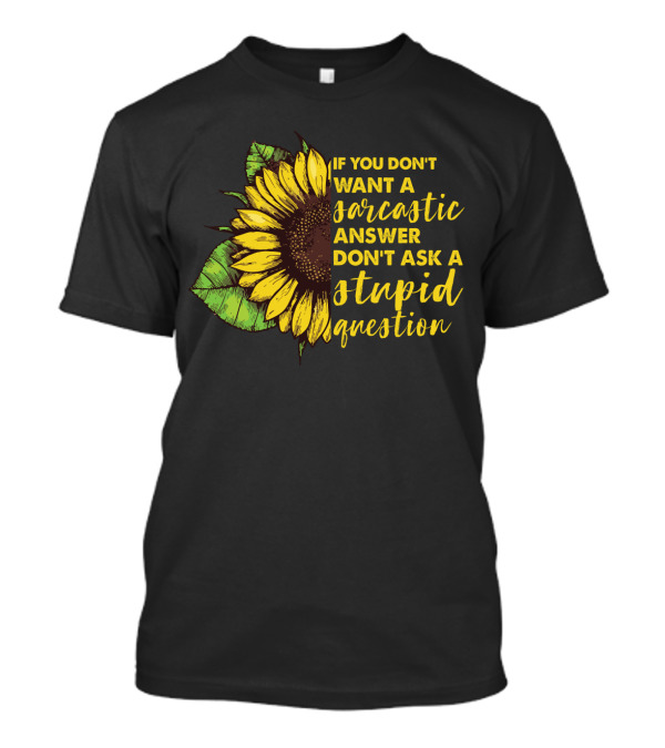 If You Don’t Want A Sarcastic Answer Don’t Ask A Stupid Question Sunflower T-Shirt