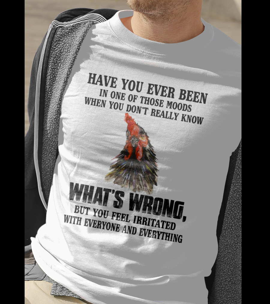Have You Ever Been In One Of Those Moods When You Don't Really Know What's Wrong Funny Chicken Feeling Irritated With Everyone And Everything T-Shirt