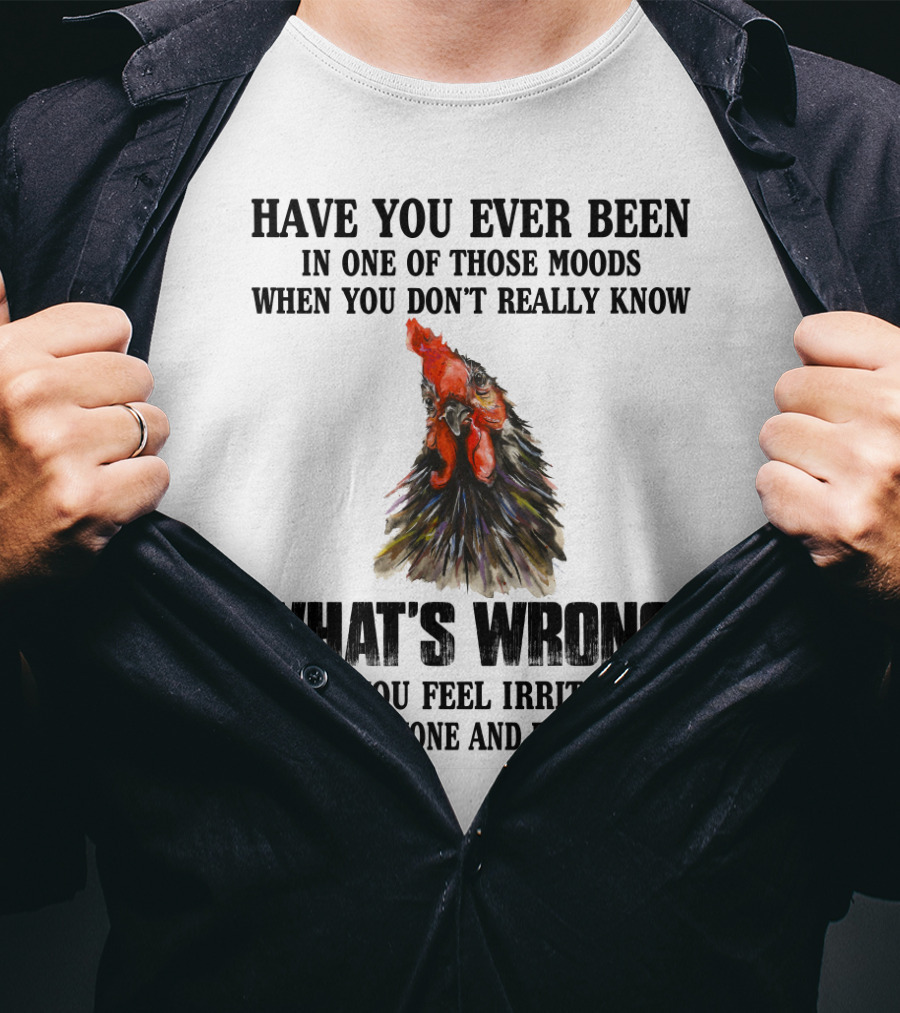 Have You Ever Been In One Of Those Moods When You Don't Really Know What's Wrong Funny Chicken Feeling Irritated With Everyone And Everything T-Shirt