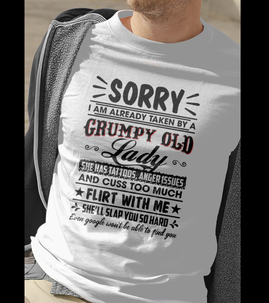 Sorry I Am Already Taken By A Grumpy Old Lady She Has Tattoos Anger Issues Cuss Too Much Flirt With Me She’ll Slap You So Hard Even Google Won’t Be Able To Find You T-Shirt